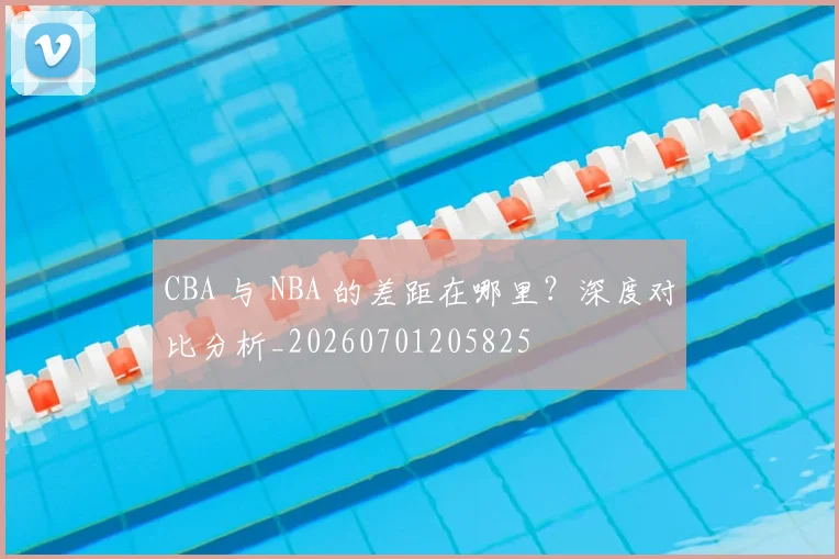 CBA 与 NBA 的差距在哪里?深度对比分析_20260701205825