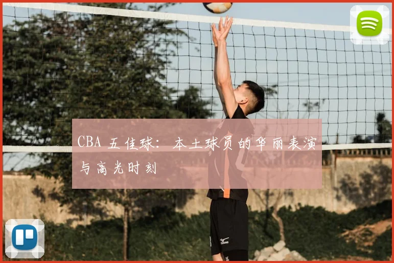CBA 五佳球:本土球员的华丽表演与高光时刻