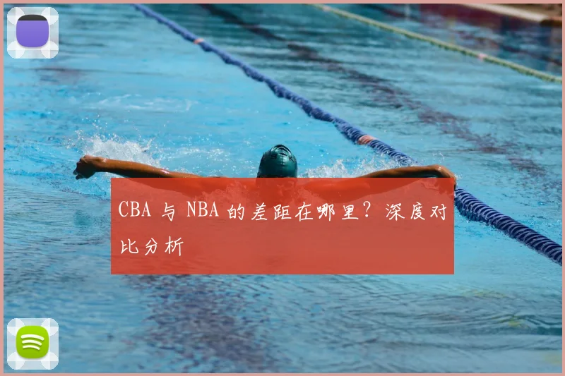 CBA 与 NBA 的差距在哪里?深度对比分析