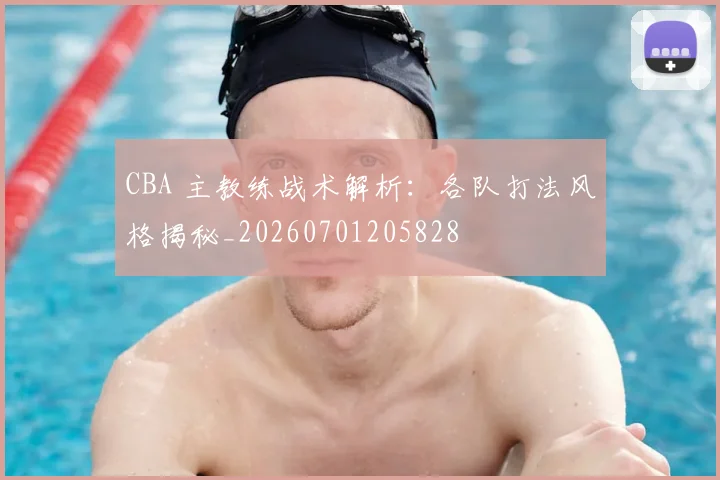 CBA 主教练战术解析：各队打法风格揭秘_20260701205828