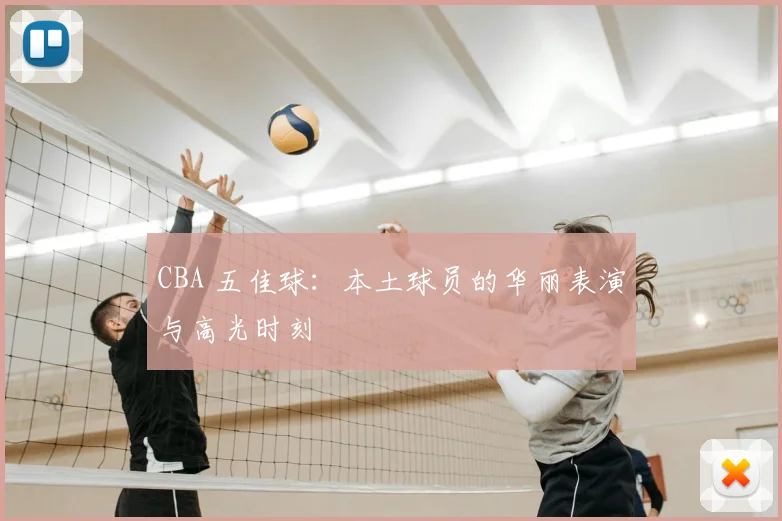 CBA 五佳球：本土球员的华丽表演与高光时刻