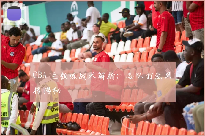 CBA 主教练战术解析：各队打法风格揭秘